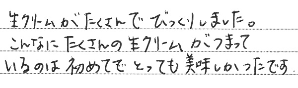 生クリームがたくさんでびっくりしました。こんなにたくさんの生クリームがつまっているのは初めてでとっても美味しかったです。