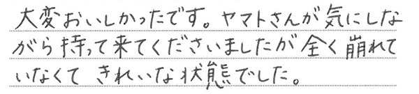 大変おいしかったです。ヤマトさんが気にしながら持って来てくださいましたが全く崩れていなくてきれいな状態でした。